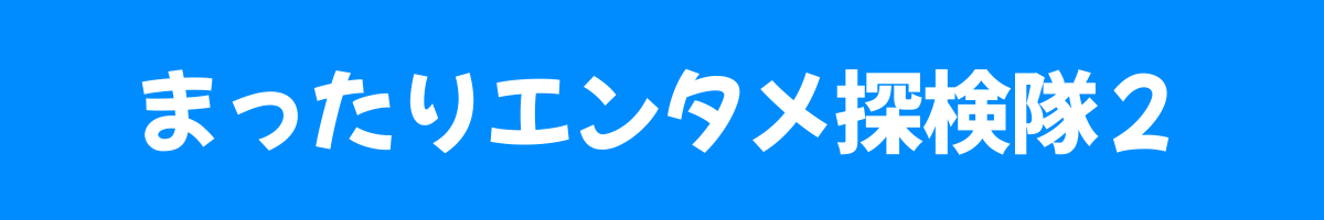 まったりエンタメ探検隊2