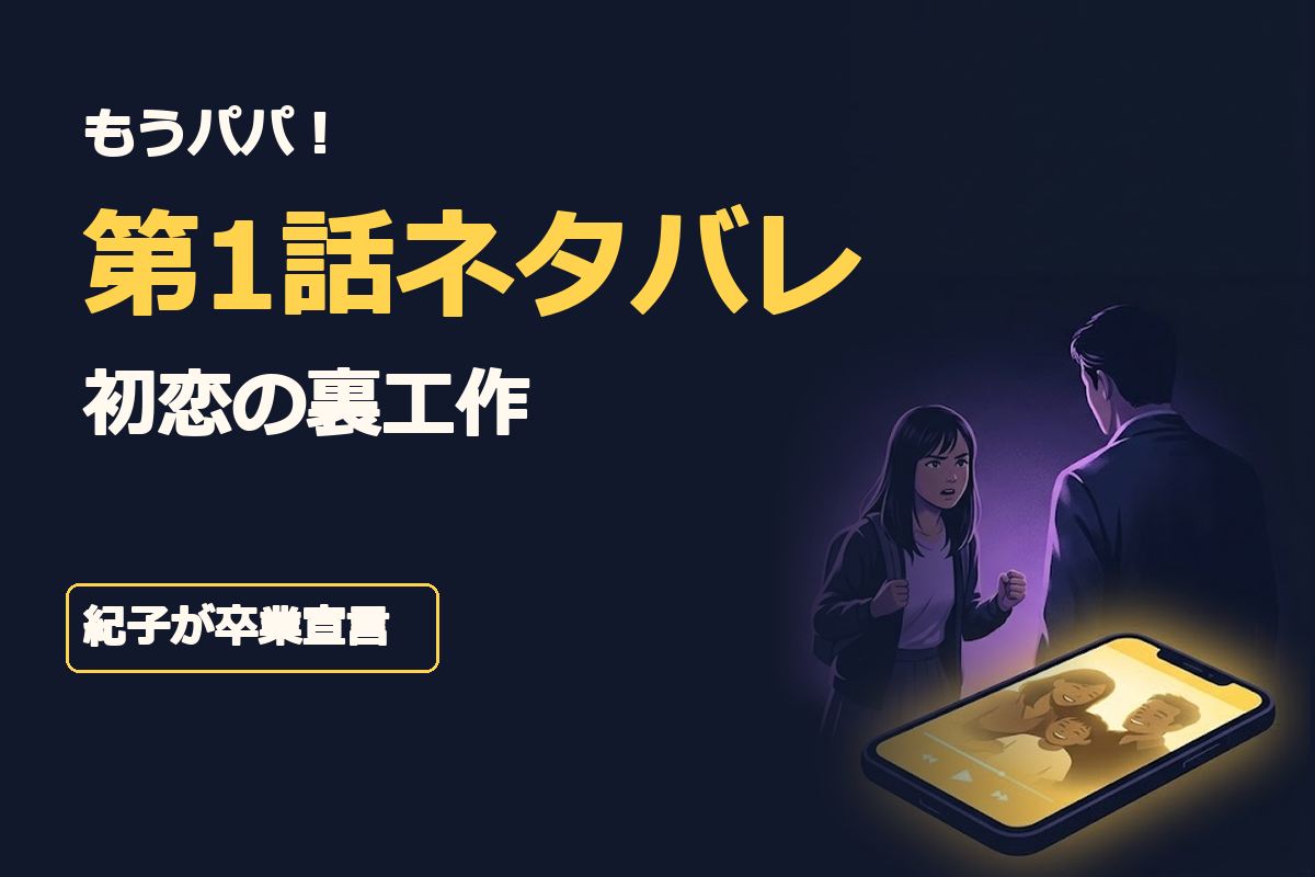 「もうパパ！」「第1話ネタバレ」「初恋の裏工作」「紀子が卒業宣言」。明るい家族動画が映るスマートフォンと、父から離れて自分の意思を伝える大学生の娘を対比したオリジナルイラスト。濃紺と黄色を基調に、短い日本語コピーを中央へ大きく配置。人物は架空の造形とし、実在俳優の肖像や公式ロゴは
