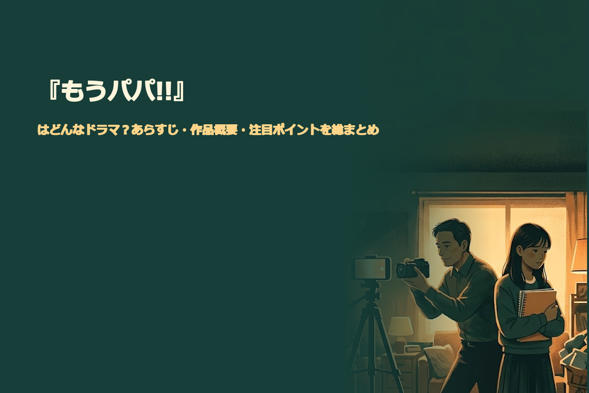 「もうパパ！」「どんなドラマ？」「あらすじ・キャスト」「父娘の愛と自立」。横長3:2のドラマ紹介イラスト。ネイビーブルーと温かなオレンジを基調に、中央へ動画撮影用のスマートフォンを置き、その左右に父親と大学生の娘のオリジナル人物シルエットを配置。父親は撮影機材に向き合い、娘は大学
